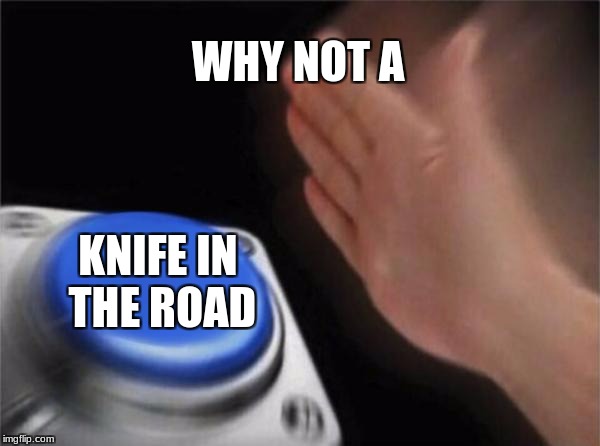 Blank Nut Button Meme | WHY NOT A KNIFE IN THE ROAD | image tagged in memes,blank nut button | made w/ Imgflip meme maker