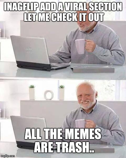 Hide the Pain Harold Meme | INAGFLIP ADD A VIRAL SECTION LET ME CHECK IT OUT; ALL THE MEMES ARE TRASH.. | image tagged in memes,hide the pain harold | made w/ Imgflip meme maker