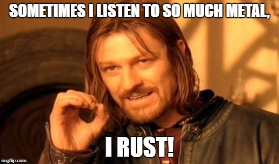 One Does Not Simply | SOMETIMES I LISTEN TO SO MUCH METAL, I RUST! | image tagged in memes,one does not simply,first world problems,funny,metalhead for life | made w/ Imgflip meme maker