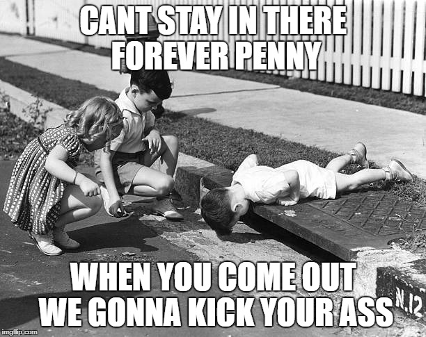 come out penny | CANT STAY IN THERE FOREVER PENNY; WHEN YOU COME OUT WE GONNA KICK YOUR ASS | image tagged in unlucky ginger kid | made w/ Imgflip meme maker