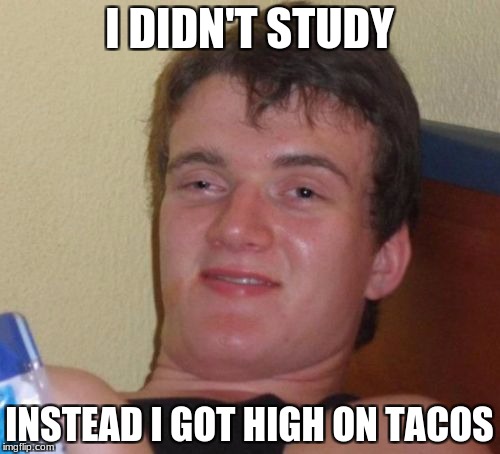 10 Guy Meme | I DIDN'T STUDY INSTEAD I GOT HIGH ON TACOS | image tagged in memes,10 guy | made w/ Imgflip meme maker