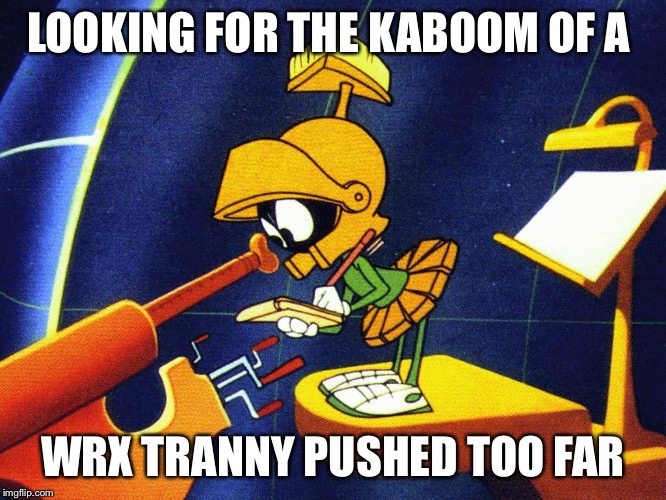 Marvin the Martian | LOOKING FOR THE KABOOM OF A; WRX TRANNY PUSHED TOO FAR | image tagged in marvin the martian | made w/ Imgflip meme maker