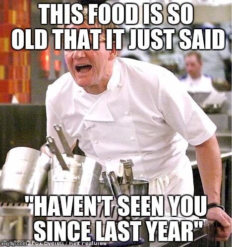 Chef Gordon Ramsay Meme | THIS FOOD IS SO OLD THAT IT JUST SAID; "HAVEN'T SEEN YOU SINCE LAST YEAR" | image tagged in memes,chef gordon ramsay | made w/ Imgflip meme maker