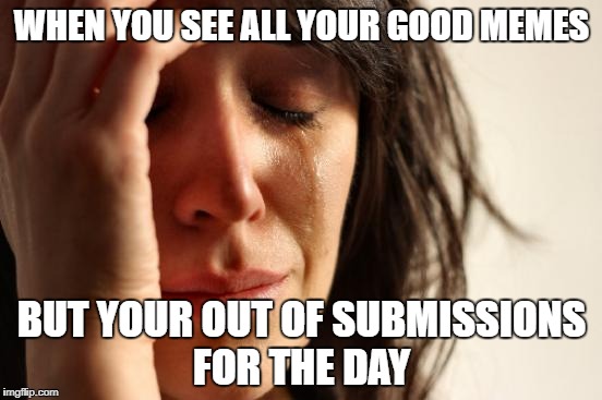 First World Problems Meme | WHEN YOU SEE ALL YOUR GOOD MEMES; BUT YOUR OUT OF SUBMISSIONS FOR THE DAY | image tagged in memes,first world problems | made w/ Imgflip meme maker