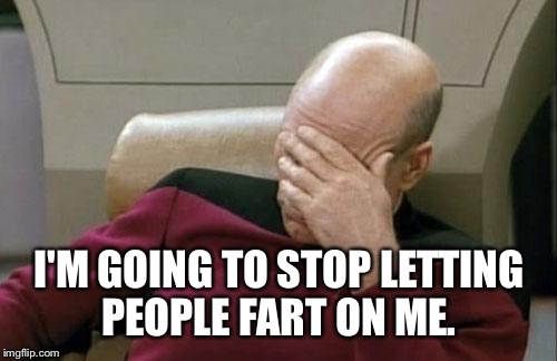 Captain Picard Facepalm Meme | I'M GOING TO STOP LETTING PEOPLE FART ON ME. | image tagged in memes,captain picard facepalm | made w/ Imgflip meme maker