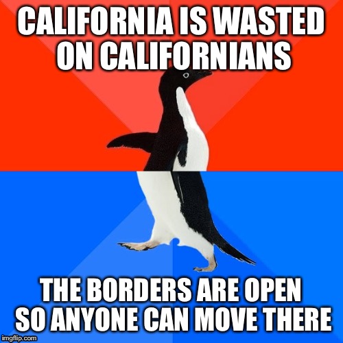 CALIFORNIA IS WASTED ON CALIFORNIANS THE BORDERS ARE OPEN SO ANYONE CAN MOVE THERE | made w/ Imgflip meme maker