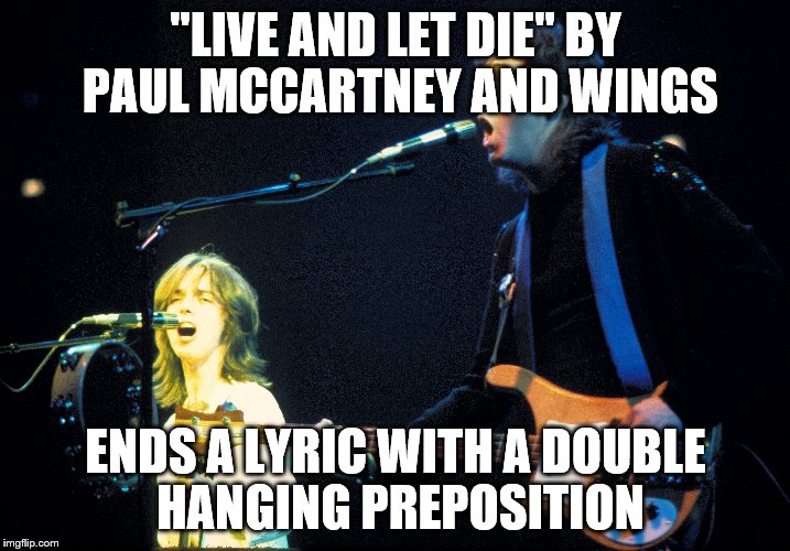 "LIVE AND LET DIE" BY PAUL MCCARTNEY AND WINGS ENDS A LYRIC WITH A DOUBLE HANGING PREPOSITION | made w/ Imgflip meme maker