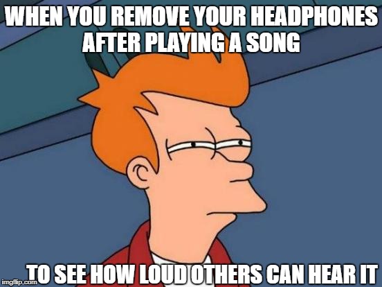 Futurama Fry Meme | WHEN YOU REMOVE YOUR HEADPHONES AFTER PLAYING A SONG; TO SEE HOW LOUD OTHERS CAN HEAR IT | image tagged in memes,futurama fry | made w/ Imgflip meme maker