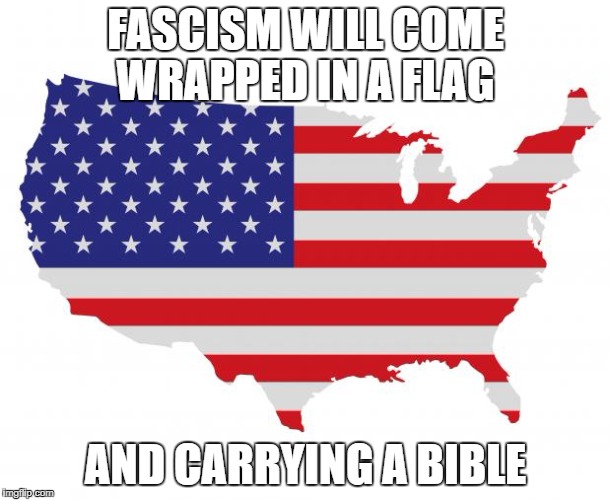 Fascism will come wrapped in a flag and carrying a bible. | FASCISM WILL COME WRAPPED IN A FLAG; AND CARRYING A BIBLE | image tagged in america,american flag,fascism,bible | made w/ Imgflip meme maker