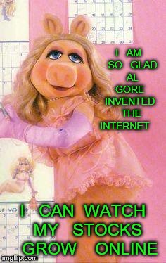 Miss Piggy | I   AM   SO   GLAD   AL   GORE   INVENTED    THE   INTERNET; I   CAN  WATCH  MY   STOCKS   GROW    ONLINE | image tagged in miss piggy | made w/ Imgflip meme maker