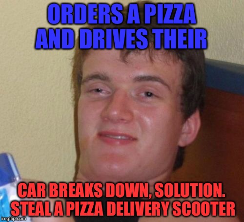 10 Guy | ORDERS A PIZZA AND DRIVES THEIR; CAR BREAKS DOWN, SOLUTION. STEAL A PIZZA DELIVERY SCOOTER | image tagged in memes,10 guy | made w/ Imgflip meme maker
