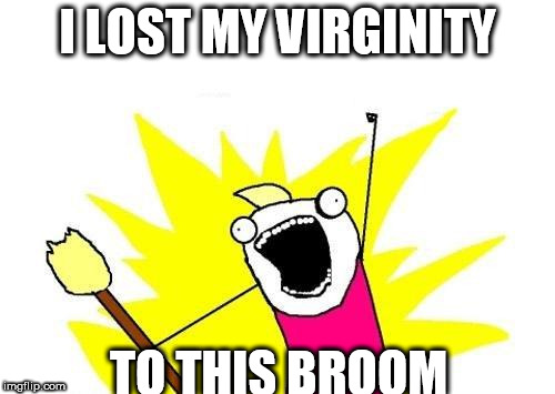 X All The Y Meme | I LOST MY VIRGINITY; TO THIS BROOM | image tagged in memes,x all the y | made w/ Imgflip meme maker