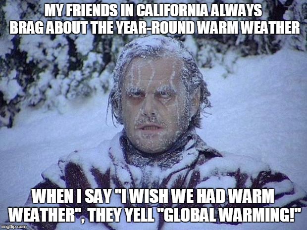 Jack Nicholson The Shining Snow Meme | MY FRIENDS IN CALIFORNIA ALWAYS BRAG ABOUT THE YEAR-ROUND WARM WEATHER; WHEN I SAY "I WISH WE HAD WARM WEATHER", THEY YELL "GLOBAL WARMING!" | image tagged in memes,jack nicholson the shining snow | made w/ Imgflip meme maker
