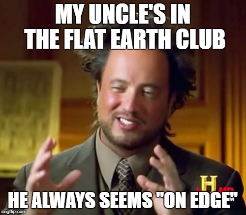 Ancient Aliens Meme | MY UNCLE'S IN THE FLAT EARTH CLUB HE ALWAYS SEEMS "ON EDGE" | image tagged in memes,ancient aliens | made w/ Imgflip meme maker