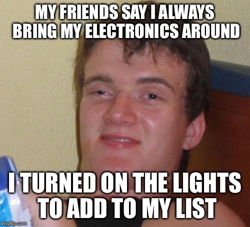 10 Guy Meme | MY FRIENDS SAY I ALWAYS BRING MY ELECTRONICS AROUND; I TURNED ON THE LIGHTS TO ADD TO MY LIST | image tagged in memes,10 guy | made w/ Imgflip meme maker