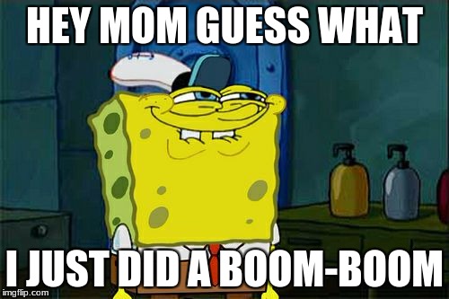 Don't You Squidward | HEY MOM GUESS WHAT; I JUST DID A BOOM-BOOM | image tagged in memes,dont you squidward | made w/ Imgflip meme maker