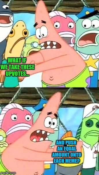 Let's just take this into thought. |  WHAT IF WE TAKE THESE UPVOTES... AND PUSH AN EQUAL AMOUNT ONTO EACH MEME? | image tagged in memes,put it somewhere else patrick | made w/ Imgflip meme maker