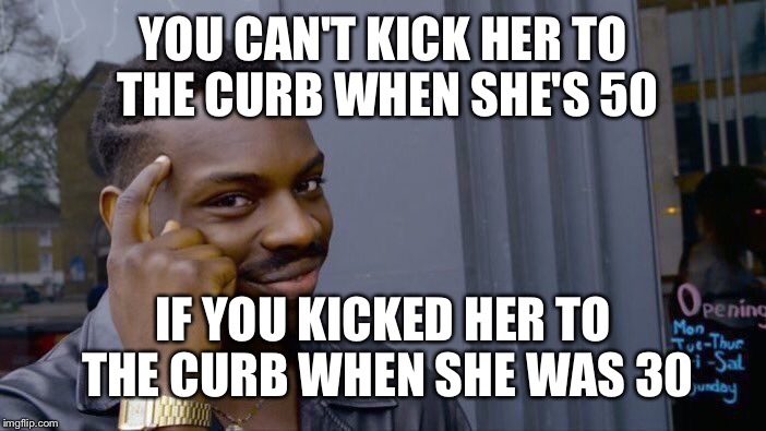 Roll Safe Think About It Meme | YOU CAN'T KICK HER TO THE CURB WHEN SHE'S 50 IF YOU KICKED HER TO THE CURB WHEN SHE WAS 30 | image tagged in memes,roll safe think about it | made w/ Imgflip meme maker