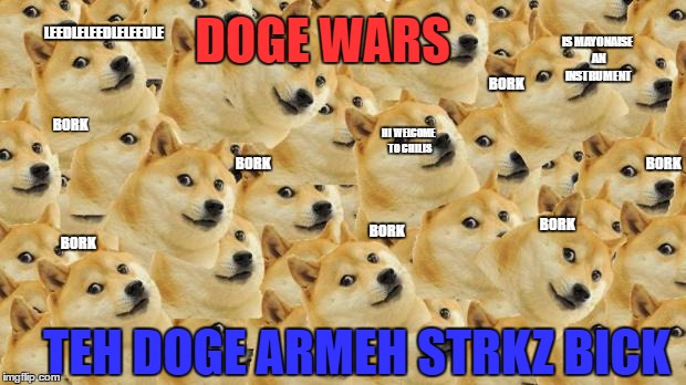DOGE WARS | DOGE WARS; LEEDLELEEDLELEEDLE; IS MAYONAISE AN INSTRUMENT; BORK; BORK; HI WELCOME TO CHILIS; BORK; BORK; BORK; BORK; BORK; TEH DOGE ARMEH STRKZ BICK | image tagged in memes,multi doge | made w/ Imgflip meme maker