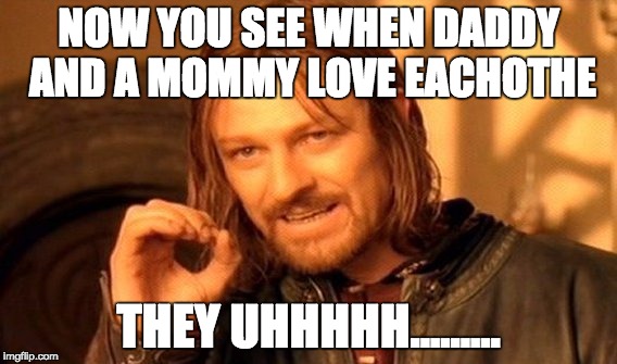 One Does Not Simply Meme | NOW YOU SEE WHEN DADDY AND A MOMMY LOVE EACHOTHE; THEY UHHHHH......... | image tagged in memes,one does not simply | made w/ Imgflip meme maker