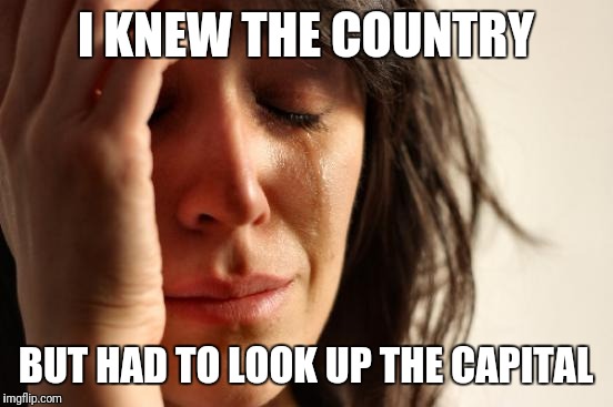 First World Problems Meme | I KNEW THE COUNTRY BUT HAD TO LOOK UP THE CAPITAL | image tagged in memes,first world problems | made w/ Imgflip meme maker