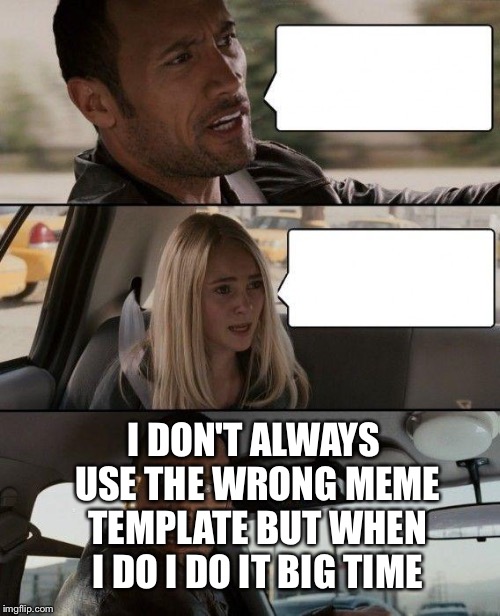 The Rock Driving Meme | I DON'T ALWAYS USE THE WRONG MEME TEMPLATE BUT WHEN I DO I DO IT BIG TIME | image tagged in memes,the rock driving | made w/ Imgflip meme maker