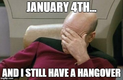 Captain Picard Facepalm | JANUARY 4TH... AND I STILL HAVE A HANGOVER | image tagged in memes,captain picard facepalm | made w/ Imgflip meme maker