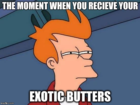 Futurama Fry | THE MOMENT WHEN YOU RECIEVE YOUR; EXOTIC BUTTERS | image tagged in memes,futurama fry | made w/ Imgflip meme maker