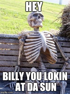 Waiting Skeleton | HEY; BILLY YOU LOKIN AT DA SUN | image tagged in memes,waiting skeleton | made w/ Imgflip meme maker