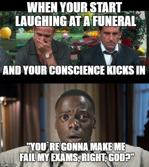 Please God, no | WHEN YOUR START LAUGHING AT A FUNERAL; AND YOUR CONSCIENCE KICKS IN; "YOU`RE GONNA MAKE ME FAIL MY EXAMS, RIGHT, GOD?" | image tagged in exams,funeral,laugh | made w/ Imgflip meme maker