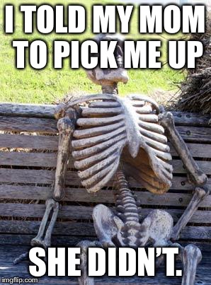 Waiting Skeleton Meme | I TOLD MY MOM TO PICK ME UP; SHE DIDN’T. | image tagged in memes,waiting skeleton | made w/ Imgflip meme maker