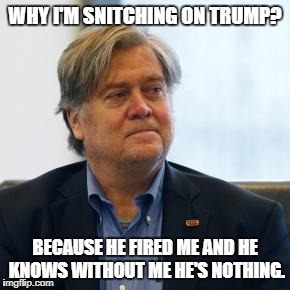 Steve Bannon | WHY I'M SNITCHING ON TRUMP? BECAUSE HE FIRED ME AND HE KNOWS WITHOUT ME HE'S NOTHING. | image tagged in steve bannon | made w/ Imgflip meme maker