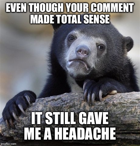 Confession Bear Meme | EVEN THOUGH YOUR COMMENT MADE TOTAL SENSE IT STILL GAVE ME A HEADACHE | image tagged in memes,confession bear | made w/ Imgflip meme maker