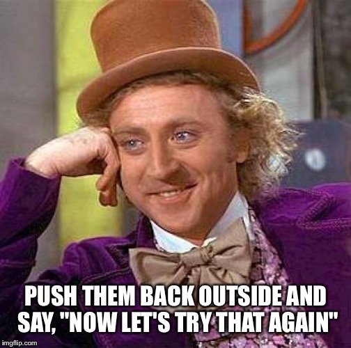 Creepy Condescending Wonka Meme | PUSH THEM BACK OUTSIDE AND SAY, "NOW LET'S TRY THAT AGAIN" | image tagged in memes,creepy condescending wonka | made w/ Imgflip meme maker