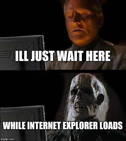 I'll Just Wait Here Meme | ILL JUST WAIT HERE; WHILE INTERNET EXPLORER LOADS | image tagged in memes,ill just wait here | made w/ Imgflip meme maker