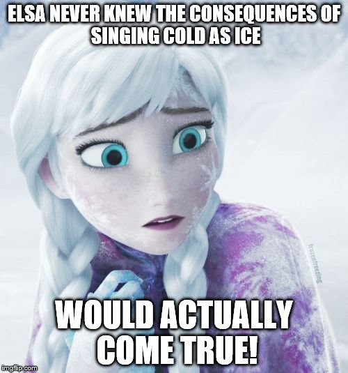 ELSA NEVER KNEW THE CONSEQUENCES
OF SINGING COLD AS ICE; WOULD ACTUALLY COME TRUE! | made w/ Imgflip meme maker