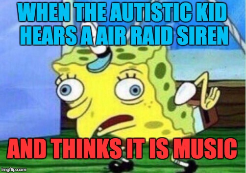 um...sir that isn't music |  WHEN THE AUTISTIC KID HEARS A AIR RAID SIREN; AND THINKS IT IS MUSIC | image tagged in memes,mocking spongebob,autistic,lol,stupid people | made w/ Imgflip meme maker