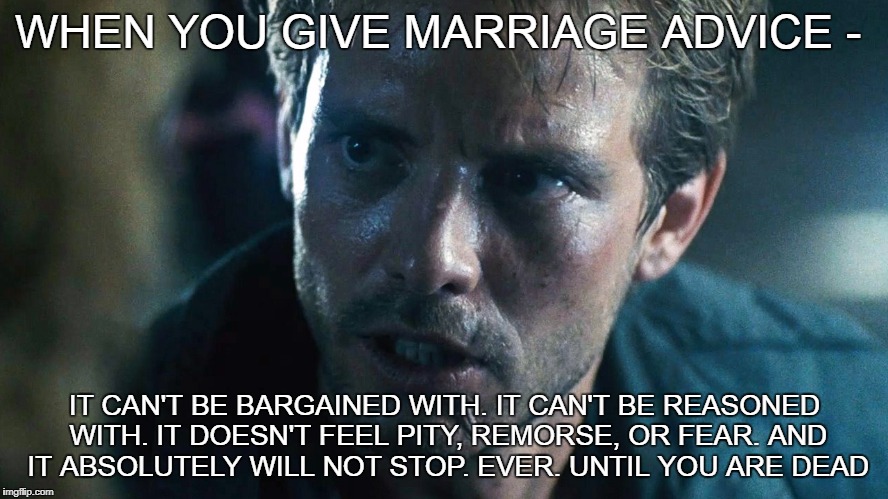 WHEN YOU GIVE MARRIAGE ADVICE -; IT CAN'T BE BARGAINED WITH. IT CAN'T BE REASONED WITH. IT DOESN'T FEEL PITY, REMORSE, OR FEAR. AND IT ABSOLUTELY WILL NOT STOP. EVER. UNTIL YOU ARE DEAD﻿ | image tagged in terminator kyle reese | made w/ Imgflip meme maker