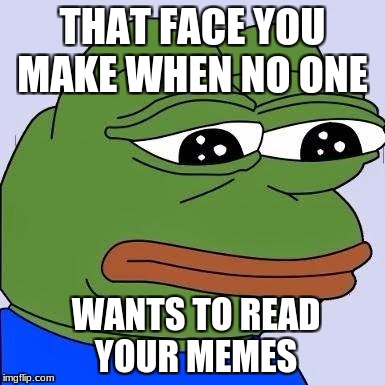 pepe | THAT FACE YOU MAKE WHEN NO ONE; WANTS TO READ YOUR MEMES | image tagged in pepe | made w/ Imgflip meme maker