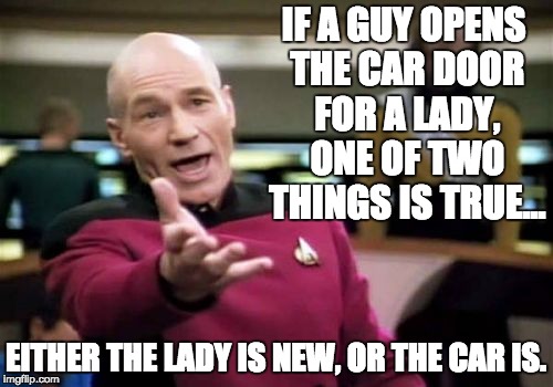 Picard Wtf Meme | IF A GUY OPENS THE CAR DOOR FOR A LADY, ONE OF TWO THINGS IS TRUE... EITHER THE LADY IS NEW, OR THE CAR IS. | image tagged in memes,picard wtf | made w/ Imgflip meme maker