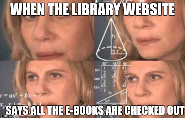 WHEN THE LIBRARY WEBSITE SAYS ALL THE E-BOOKS ARE CHECKED OUT | made w/ Imgflip meme maker