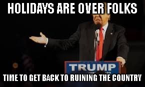 HOLIDAYS ARE OVER FOLKS; TIME TO GET BACK TO RUINING THE COUNTRY | image tagged in eeeehh | made w/ Imgflip meme maker