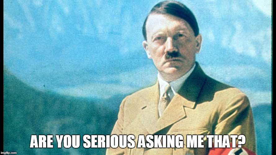 You you serious asking me that? | ARE YOU SERIOUS ASKING ME THAT? | image tagged in funny,funny memes,hitler,my face when someone asks a stupid question | made w/ Imgflip meme maker