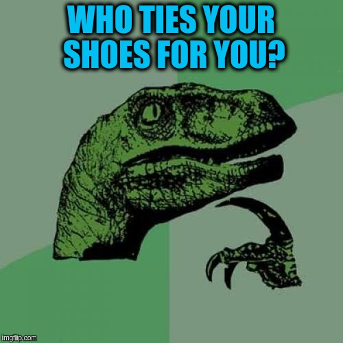 Philosoraptor Meme | WHO TIES YOUR SHOES FOR YOU? | image tagged in memes,philosoraptor | made w/ Imgflip meme maker