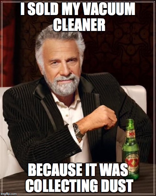 The Most Interesting Man In The World | I SOLD MY VACUUM CLEANER; BECAUSE IT WAS COLLECTING DUST | image tagged in memes,the most interesting man in the world | made w/ Imgflip meme maker