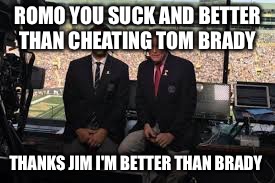 ROMO YOU SUCK AND BETTER THAN CHEATING TOM BRADY; THANKS JIM I'M BETTER THAN BRADY | image tagged in promo,tony romo | made w/ Imgflip meme maker
