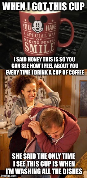 WHEN I GOT THIS CUP; I SAID HONEY THIS IS SO YOU CAN SEE HOW I FEEL ABOUT YOU EVERY TIME I DRINK A CUP OF COFFEE; SHE SAID THE ONLY TIME I SEE THIS CUP IS WHEN I’M WASHING ALL THE DISHES | image tagged in memes,funny,battered husband,true story | made w/ Imgflip meme maker