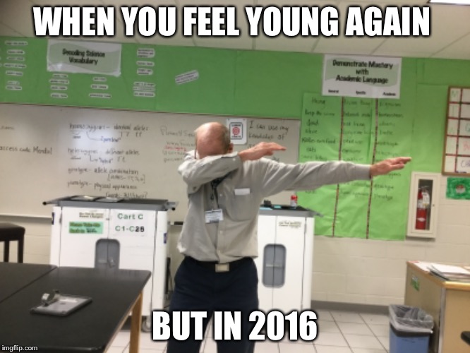When you feel young aging  | WHEN YOU FEEL YOUNG AGAIN; BUT IN 2016 | image tagged in 2016,young | made w/ Imgflip meme maker