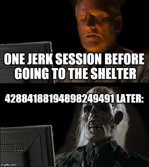 I'll Just Wait Here | ONE JERK SESSION BEFORE GOING TO THE SHELTER; 42884188194898249491 LATER: | image tagged in memes,ill just wait here | made w/ Imgflip meme maker