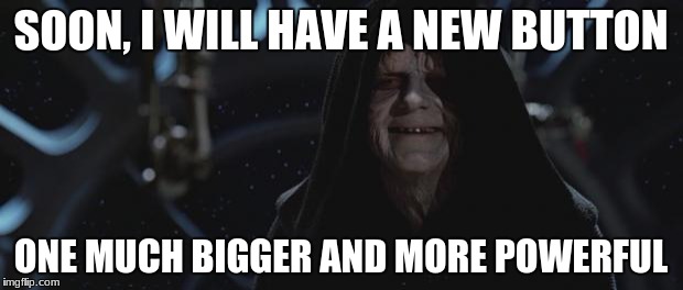 darth sidious | SOON, I WILL HAVE A NEW BUTTON; ONE MUCH BIGGER AND MORE POWERFUL | image tagged in darth sidious,AdviceAnimals | made w/ Imgflip meme maker